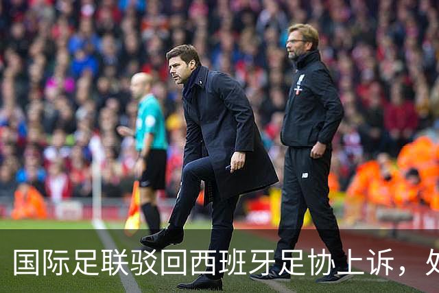 国际足联驳回西班牙足协上诉，处罚维持不变